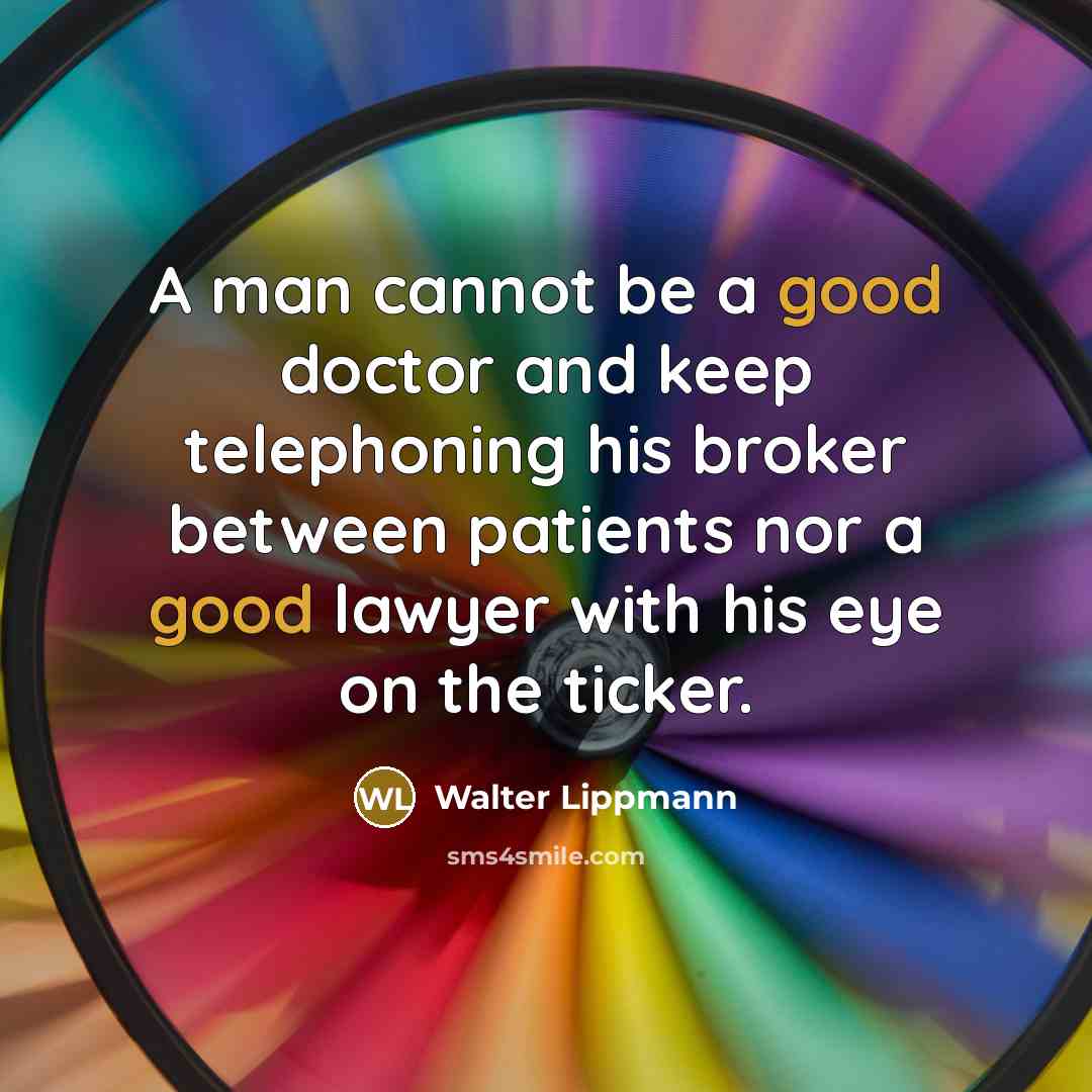 “A man cannot be a good doctor and keep telephoning his broker between patients nor a good lawyer with his eye on the ticker.” quote by Walter Lippmann