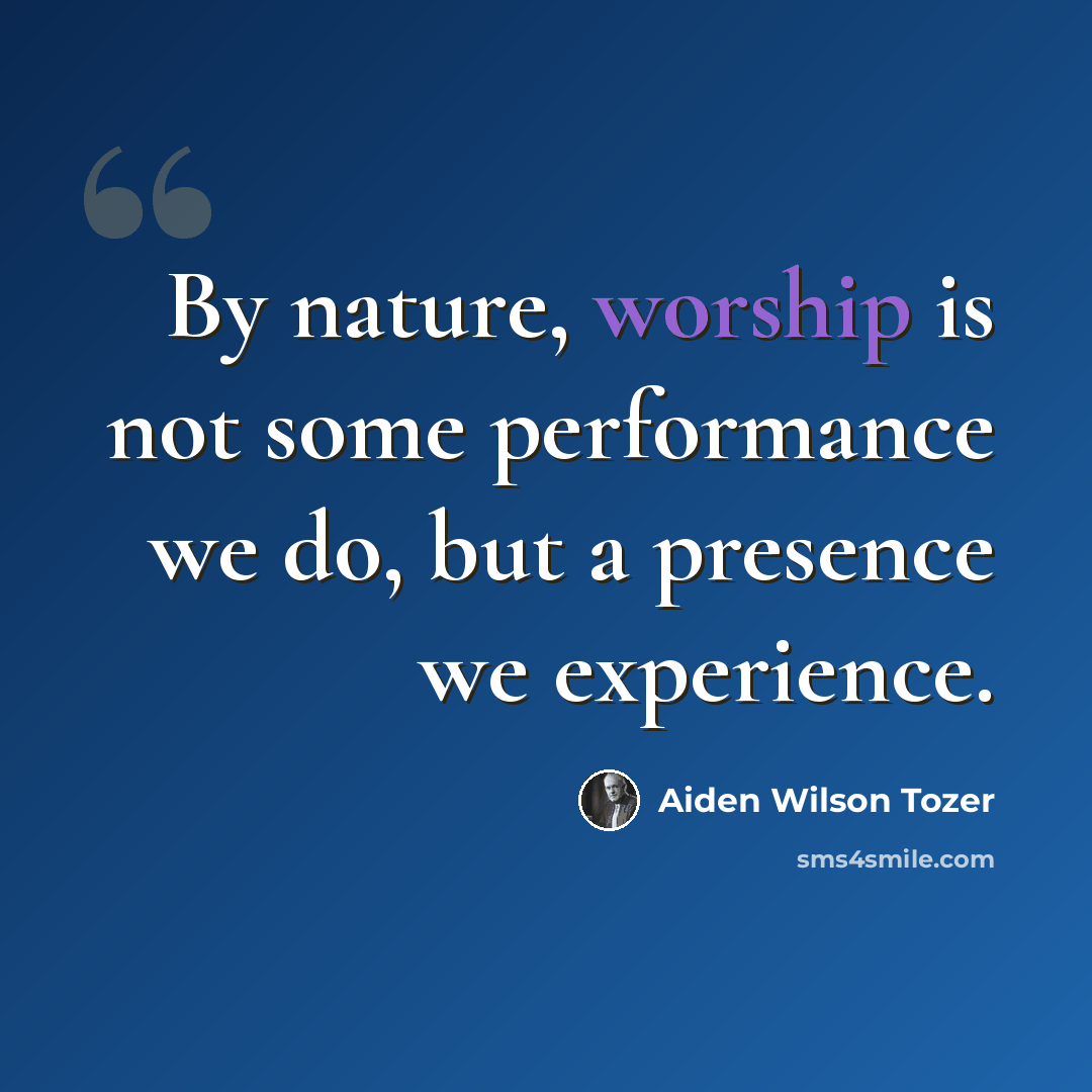 “By nature, worship is not some performance we do, but a presence we experience.” quote by Aiden Wilson Tozer
