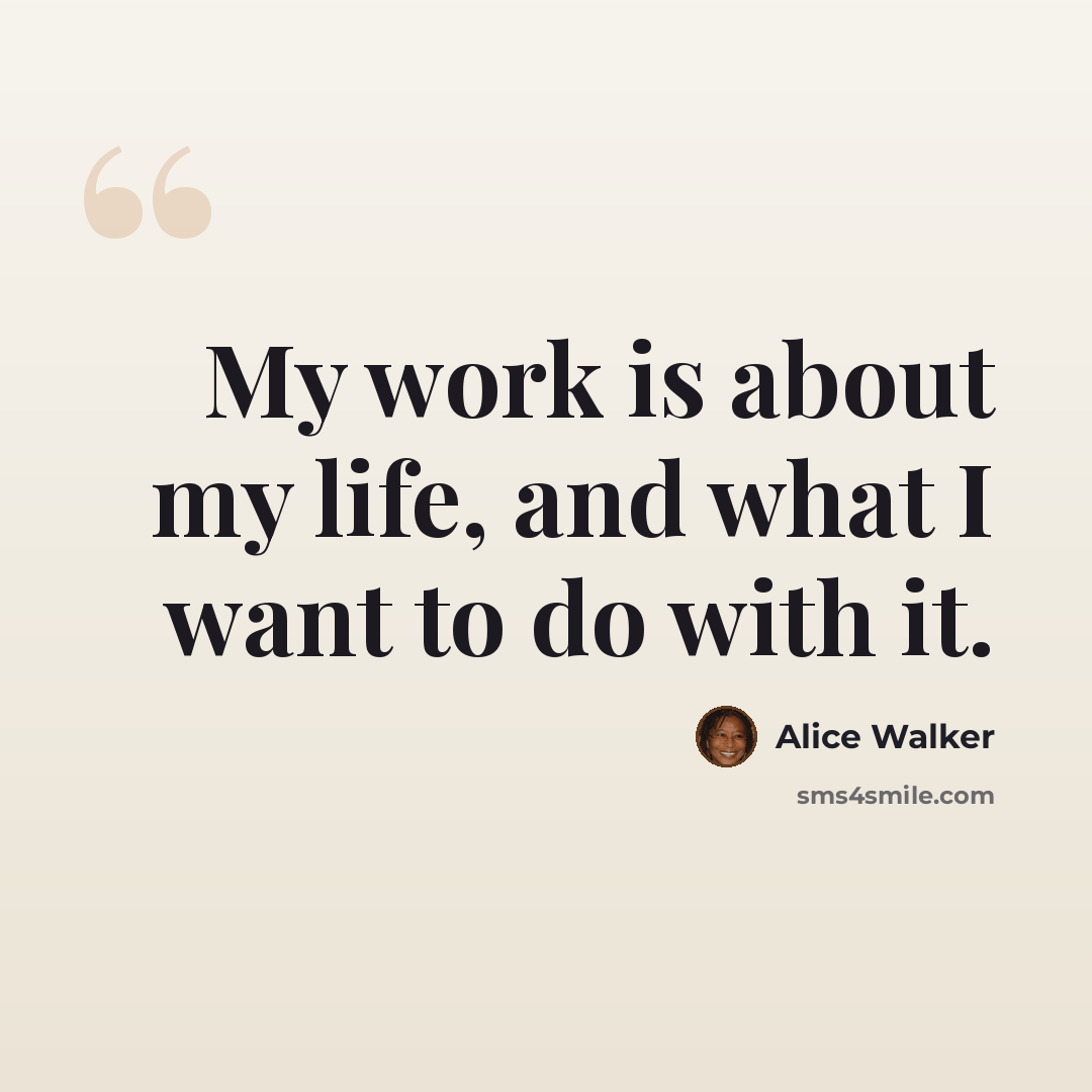 “My work is about my life, and what I want to do with it.” quote by Alice Walker