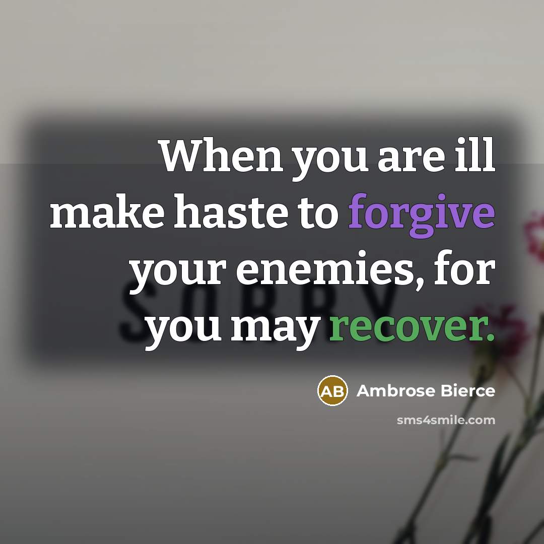 “When you are ill make haste to forgive your enemies, for you may recover.” quote by Ambrose Bierce