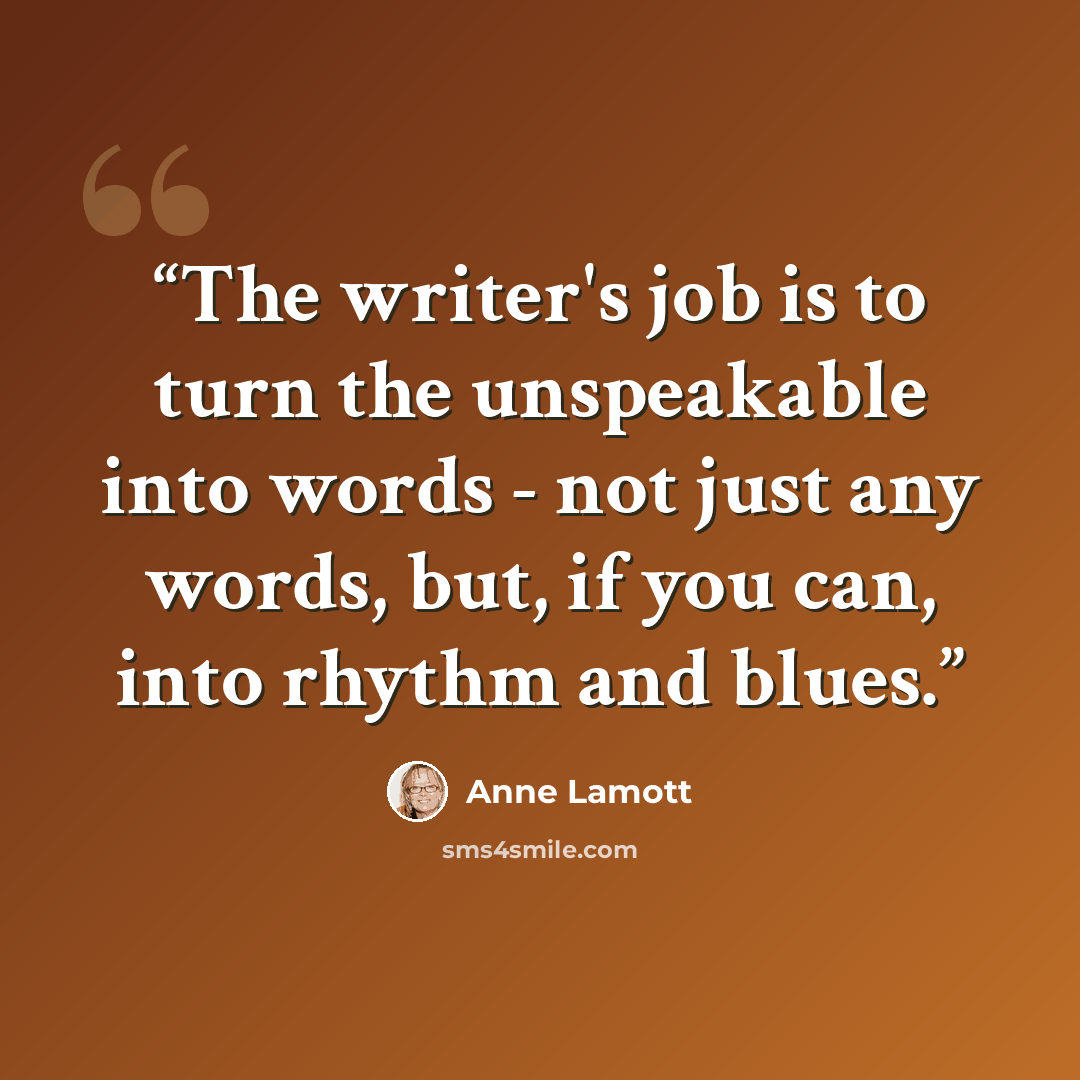 “The writer's job is to turn the unspeakable into words - not just any words, but, if you can, into rhythm and blues.” quote by Anne Lamott