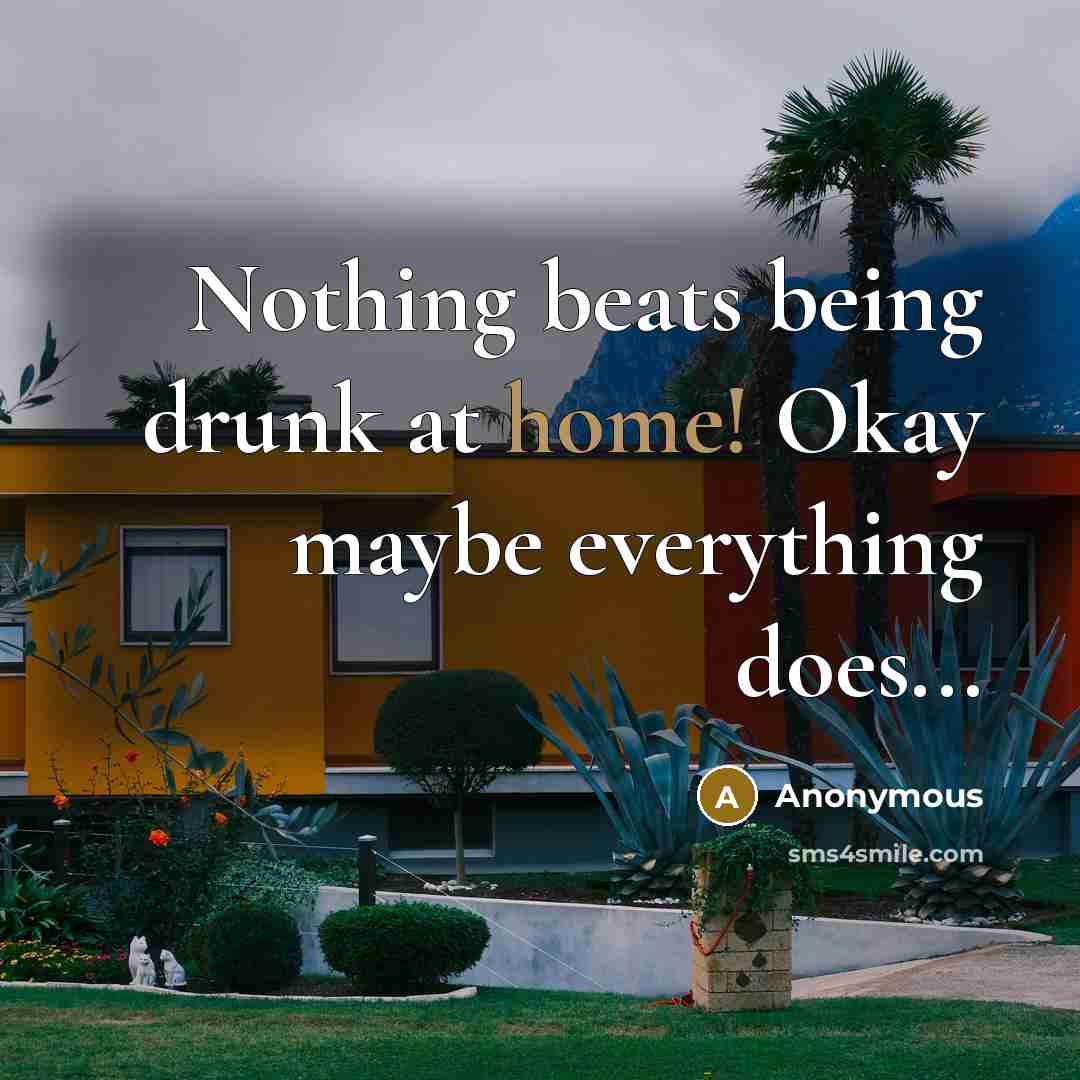 “Nothing beats being drunk at home! Okay maybe everything does...” quote by Anonymous