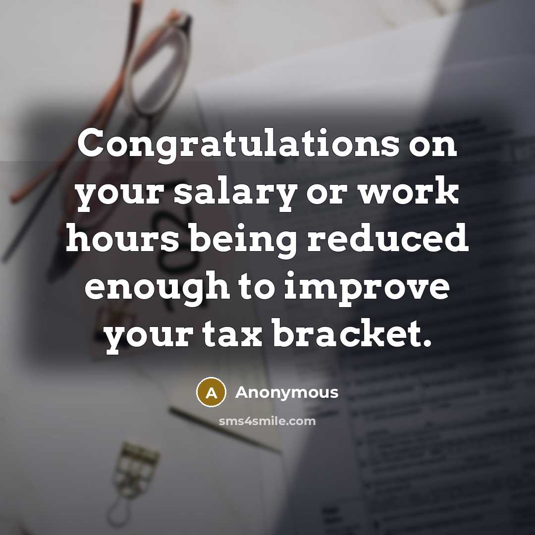 “Congratulations on your salary or work hours being reduced enough to improve your tax bracket.” quote by Anonymous