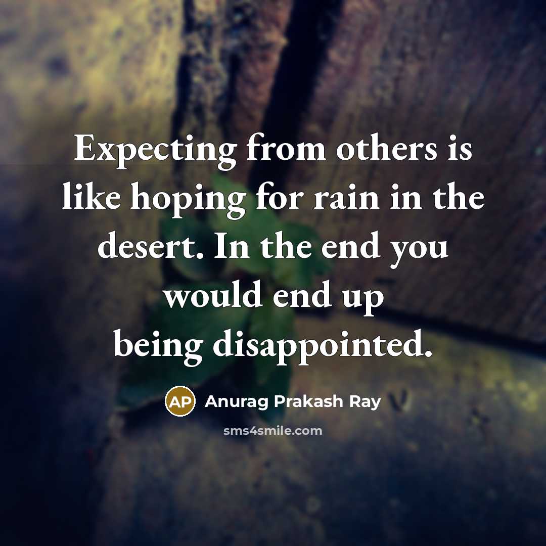 “Expecting from others is like hoping for rain in the desert. In the end you would end up being disappointed.” quote by Anurag Prakash Ray
