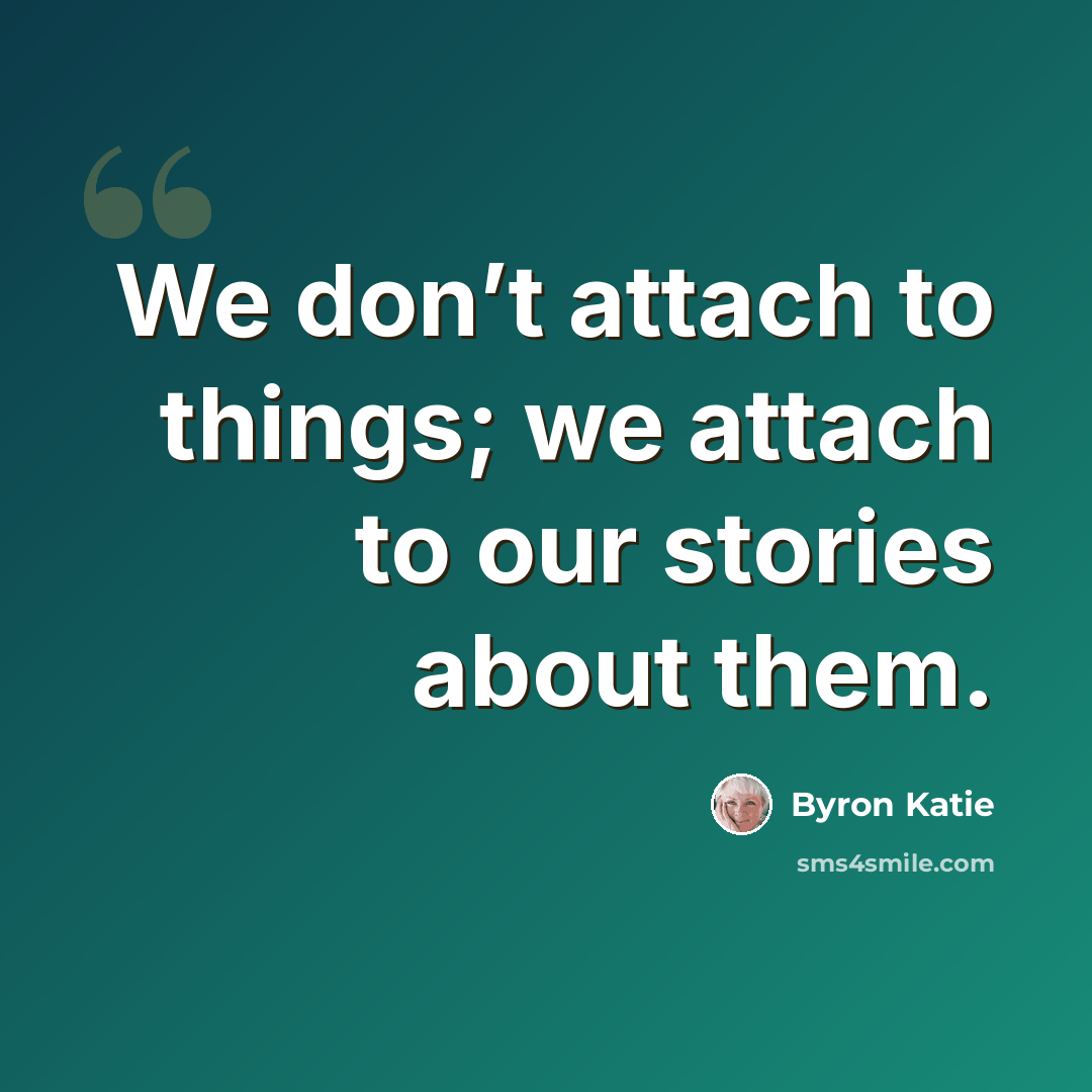 “We don’t attach to things; we attach to our stories about them.” quote by Byron Katie