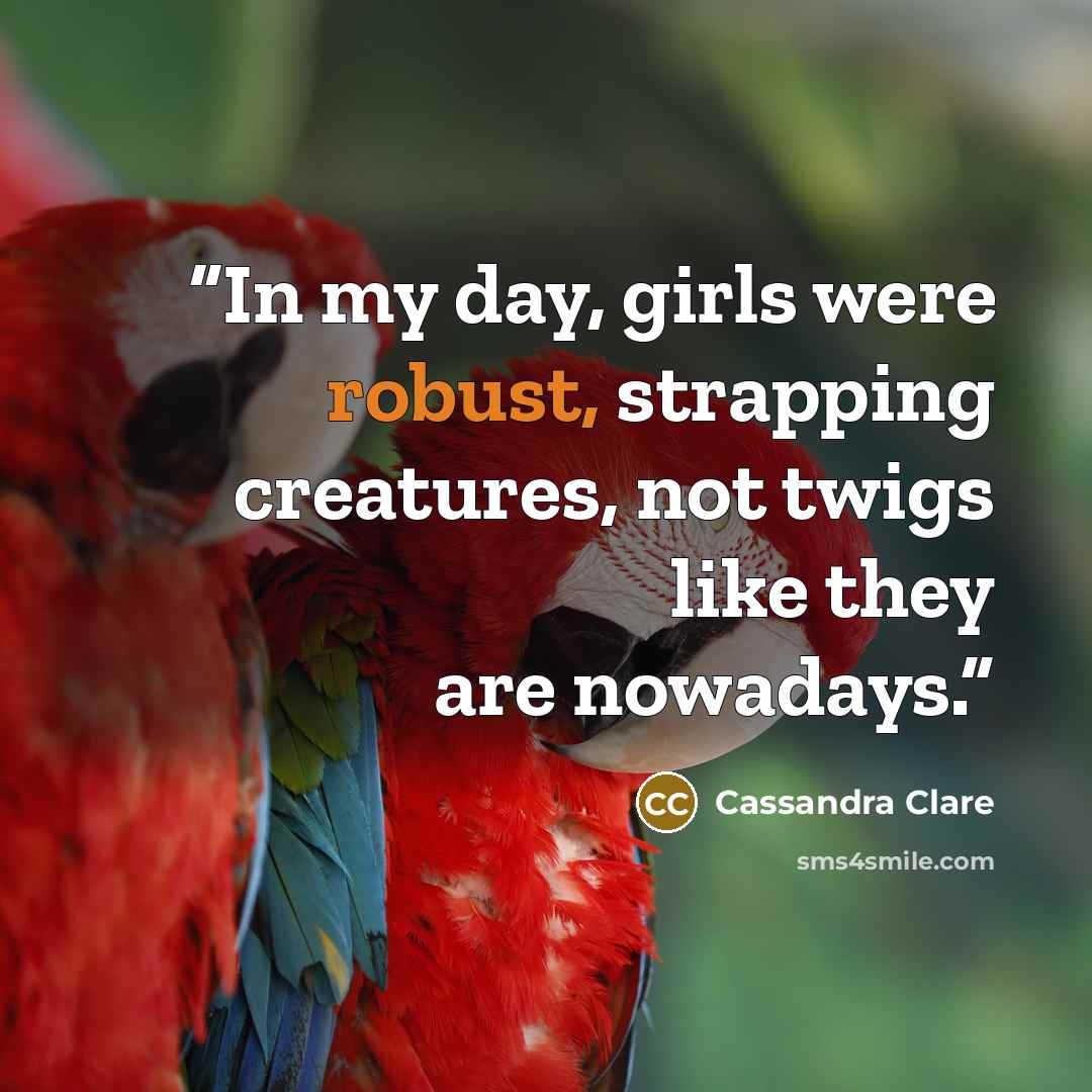 “In my day, girls were robust, strapping creatures, not twigs like they are nowadays.” quote by Cassandra Clare