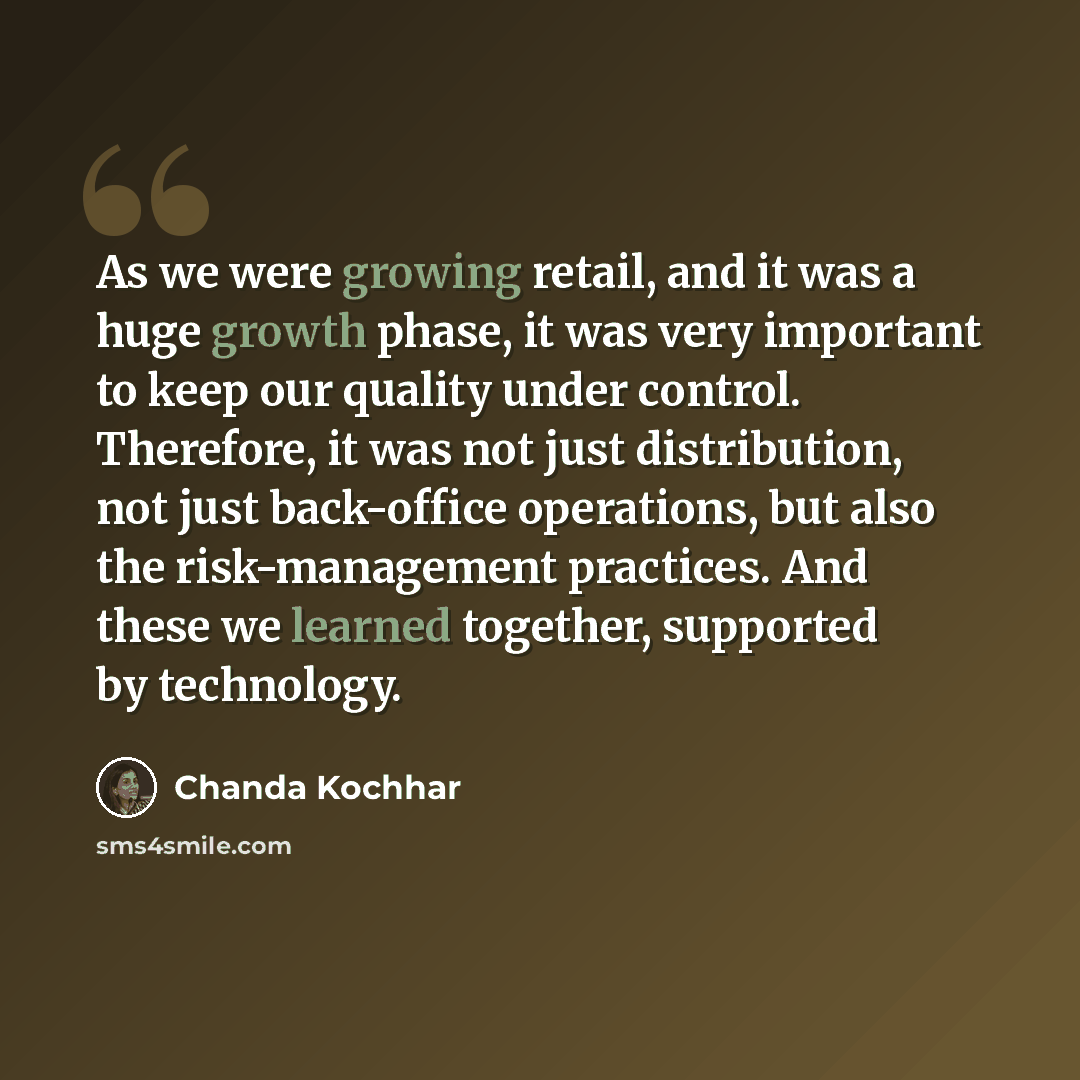 “As we were growing retail, and it was a huge growth phase, it was very important to keep our quality under control. Therefore, it was not just distribution, not just back-office operations, but also the risk-management practices. And these we learned together, supported by technology.” quote by Chanda Kochhar