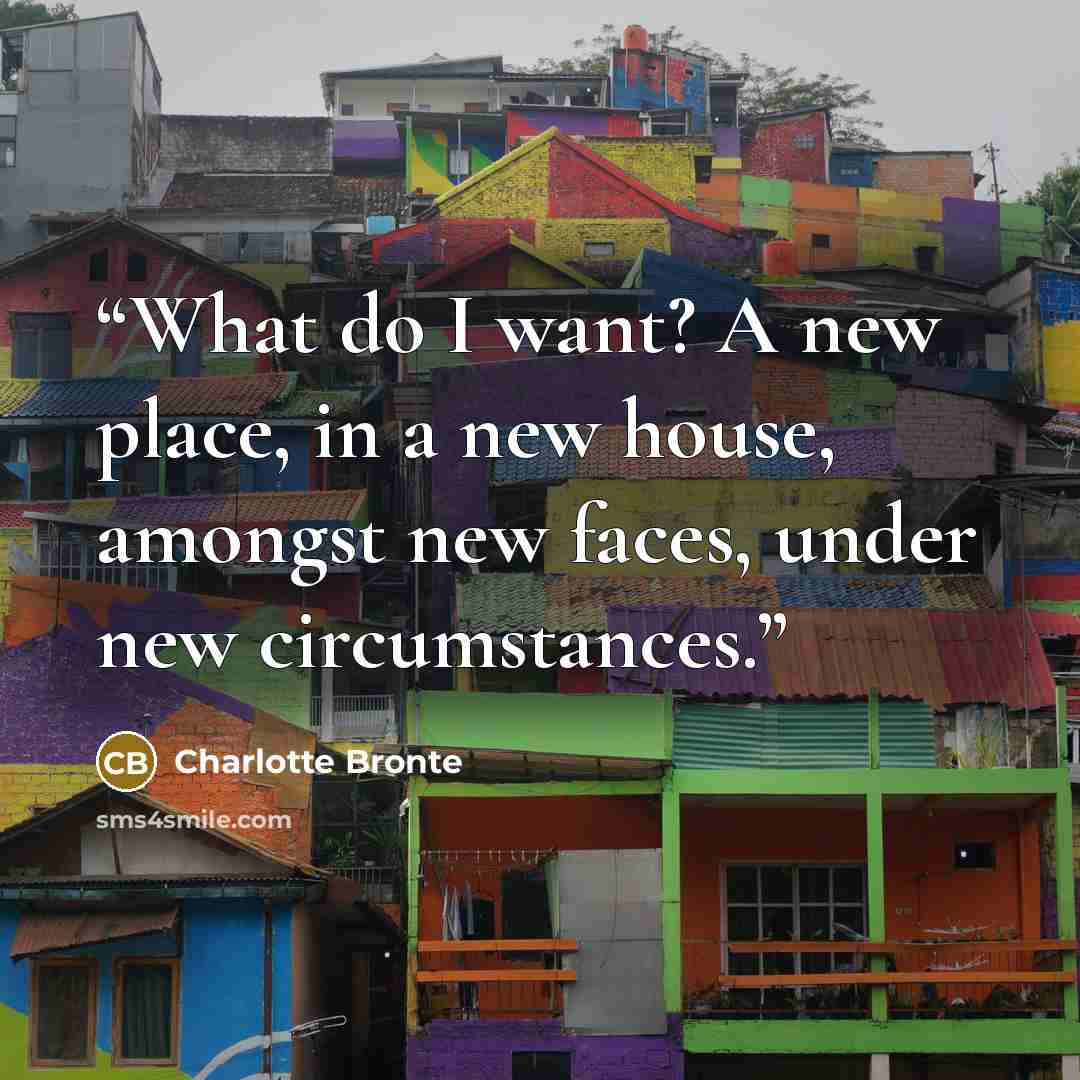 “What do I want? A new place, in a new house, amongst new faces, under new circumstances.” quote by Charlotte Brontë
