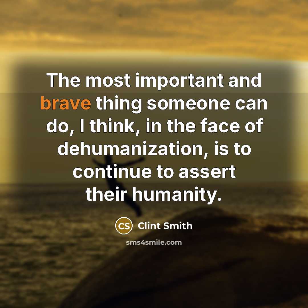 “The most important and brave thing someone can do, I think, in the face of dehumanization, is to continue to assert their humanity.” quote by Clint Smith