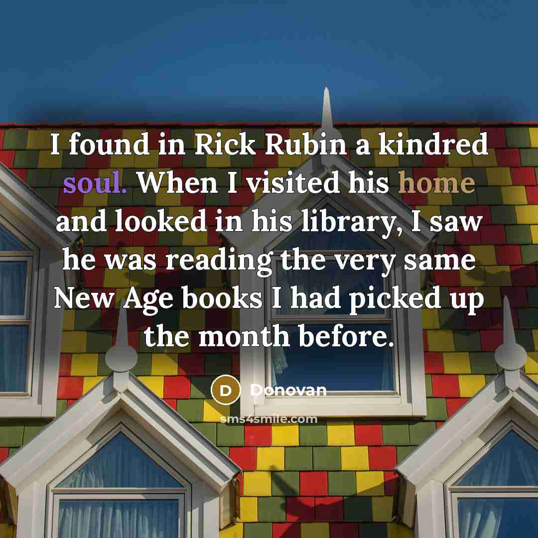 “I found in Rick Rubin a kindred soul. When I visited his home and looked in his library, I saw he was reading the very same New Age books I had picked up the month before.” quote by Donovan