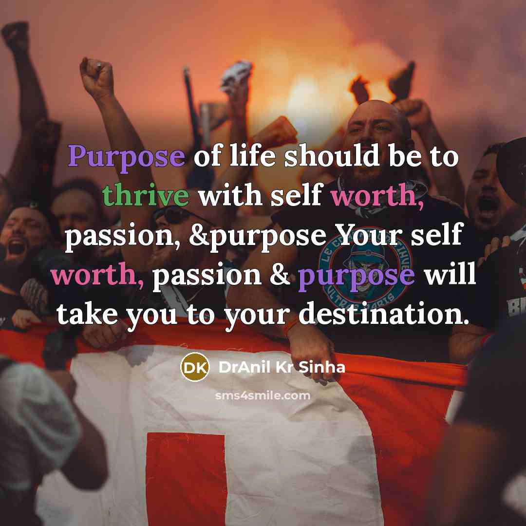 “Purpose of life should be to thrive with self worth, passion, &purpose Your self worth, passion & purpose will take you to your destination.” quote by DrAnil Kr Sinha