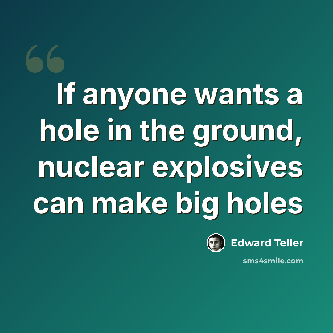“If anyone wants a hole in the ground, nuclear explosives can make big holes” quote by Edward Teller