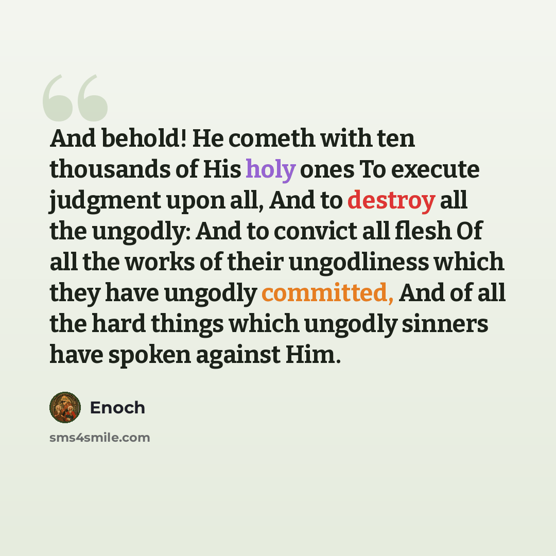 “And behold! He cometh with ten thousands of His holy ones To execute judgment upon all, And to destroy all the ungodly: And to convict all flesh Of all the works of their ungodliness which they have ungodly committed, And of all the hard things which ungodly sinners have spoken against Him.” quote by Enoch