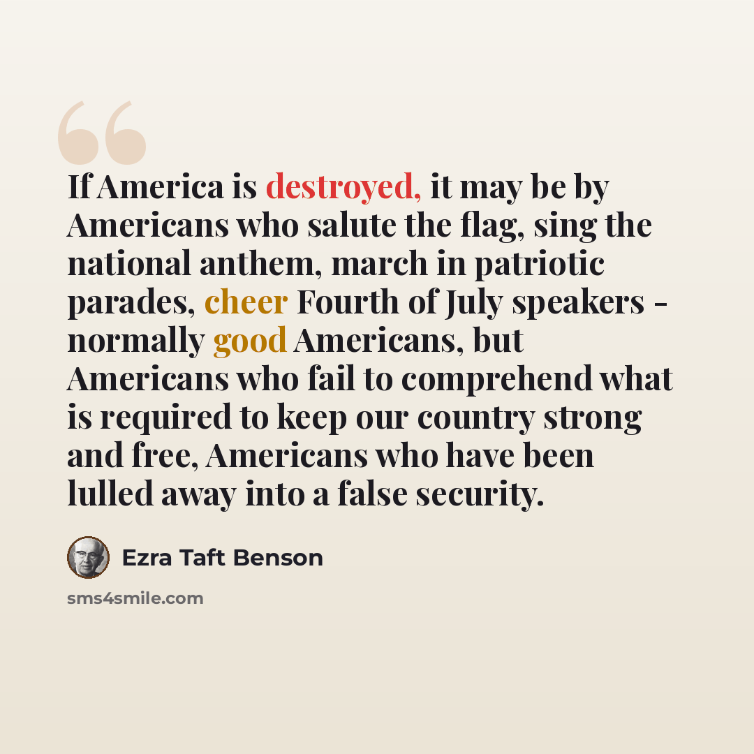“If America is destroyed, it may be by Americans who salute the flag, sing the national anthem, march in patriotic parades, cheer Fourth of July speakers - normally good Americans, but Americans who fail to comprehend what is required to keep our country strong and free, Americans who have been…” quote by Ezra Taft Benson
