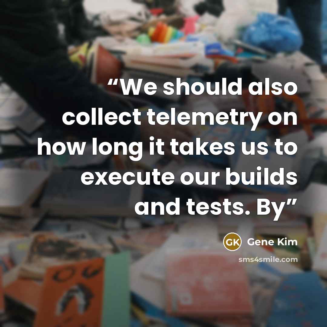 “We should also collect telemetry on how long it takes us to execute our builds and tests. By” quote by Gene Kim