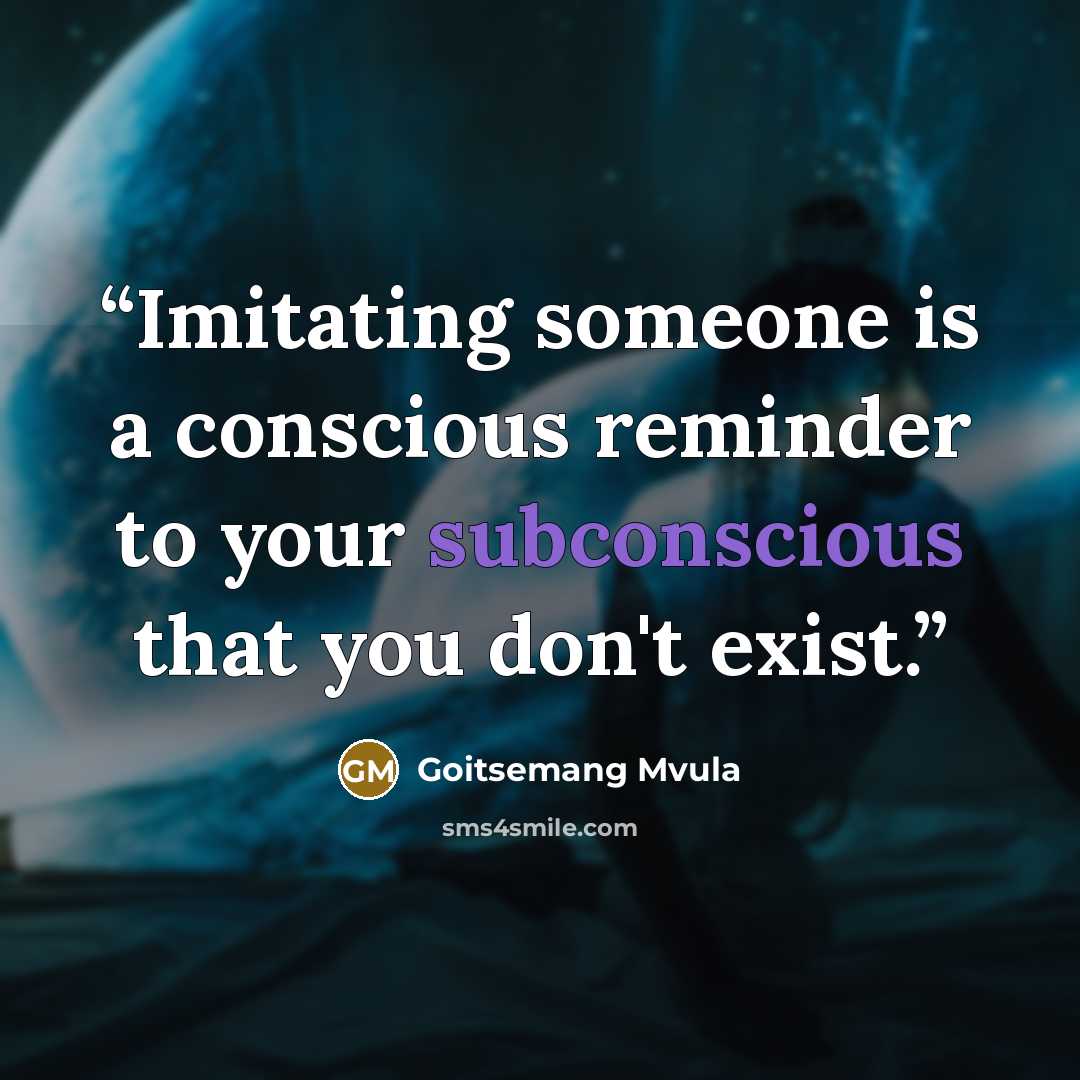 “Imitating someone is a conscious reminder to your subconscious that you don't exist.” quote by Goitsemang Mvula