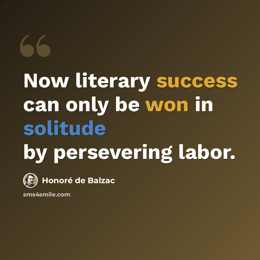 “Now literary success can only be won in solitude by persevering labor.” quote by Honore de Balzac