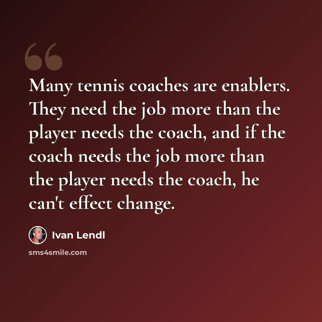 “Many tennis coaches are enablers. They need the job more than the player needs the coach, and if the coach needs the job more than the player needs the coach, he can't effect change.” quote by Ivan Lendl
