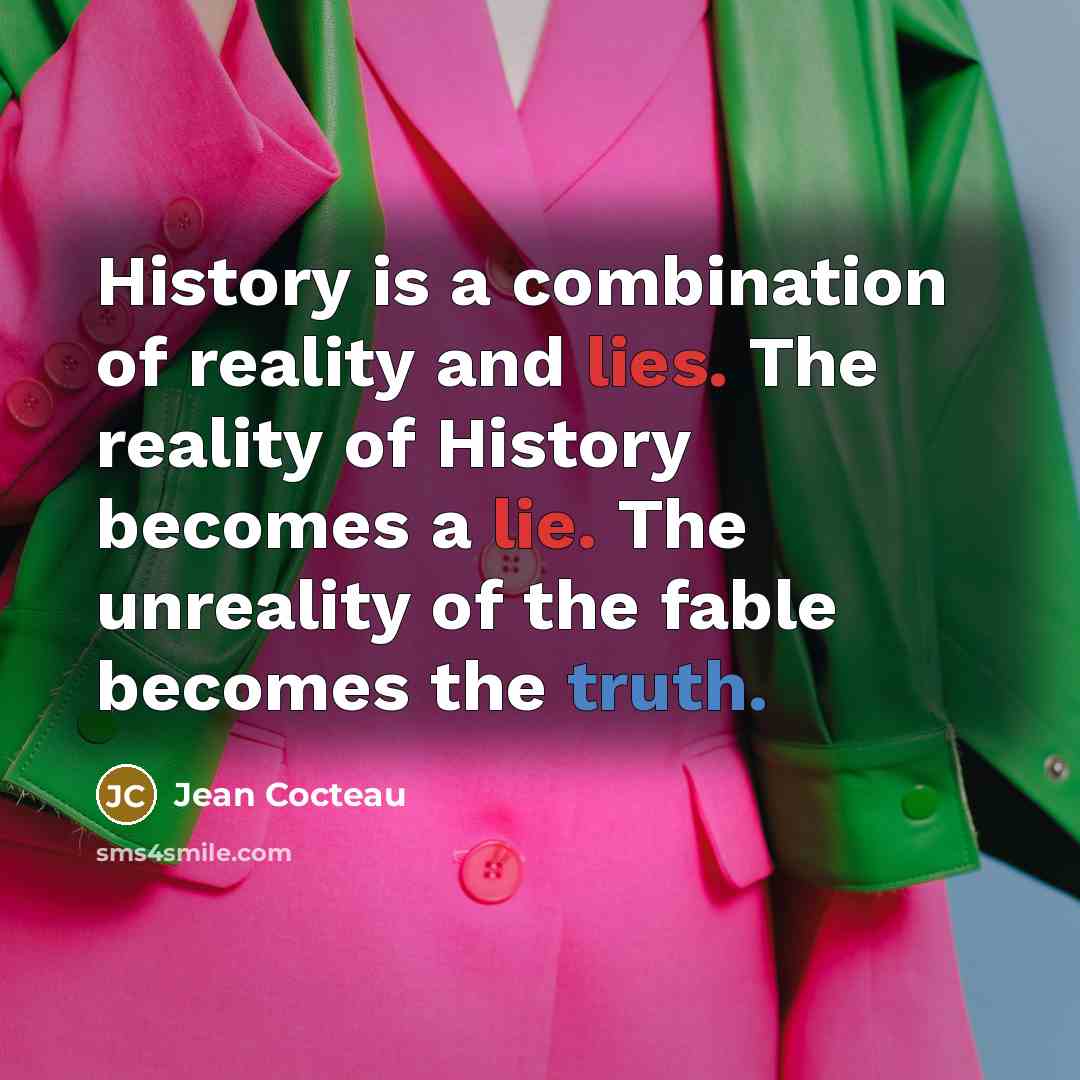 “History is a combination of reality and lies. The reality of History becomes a lie. The unreality of the fable becomes the truth.” quote by Jean Cocteau