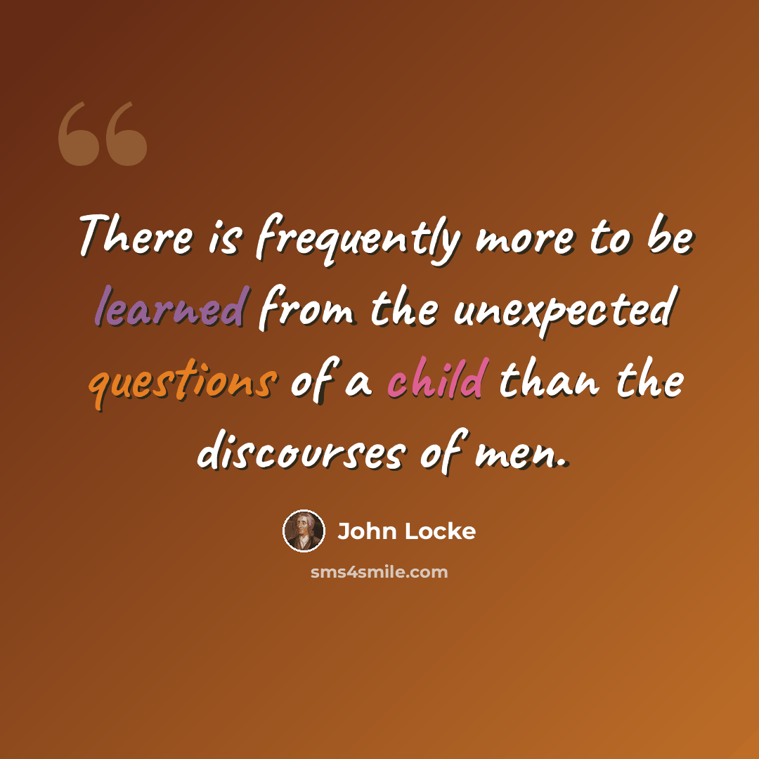 “There is frequently more to be learned from the unexpected questions of a child than the discourses of men.” quote by John Locke