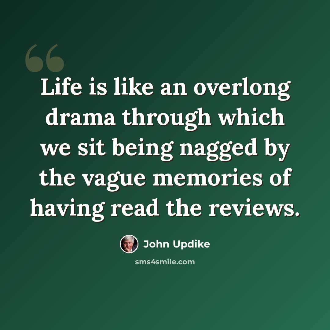 “Life is like an overlong drama through which we sit being nagged by the vague memories of having read the reviews.” quote by John Updike