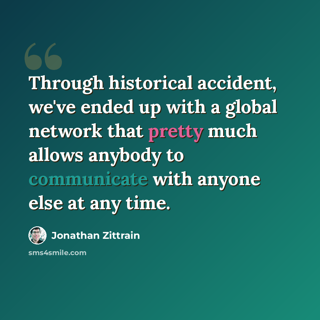 “Through historical accident, we've ended up with a global network that pretty much allows anybody to communicate with anyone else at any time.” quote by Jonathan Zittrain