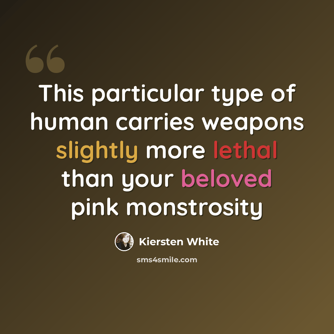 “This particular type of human carries weapons slightly more lethal than your beloved pink monstrosity” quote by Kiersten White