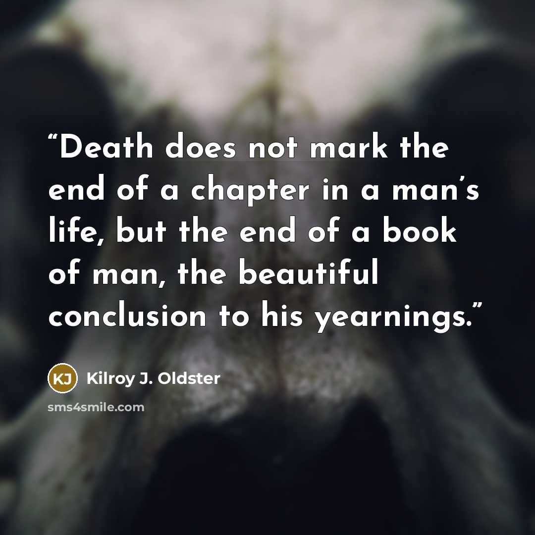 “Death does not mark the end of a chapter in a man’s life, but the end of a book of man, the beautiful conclusion to his yearnings.” quote by Kilroy J. Oldster