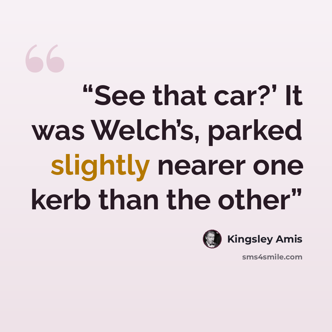 “See that car?’ It was Welch’s, parked slightly nearer one kerb than the other” quote by Kingsley Amis