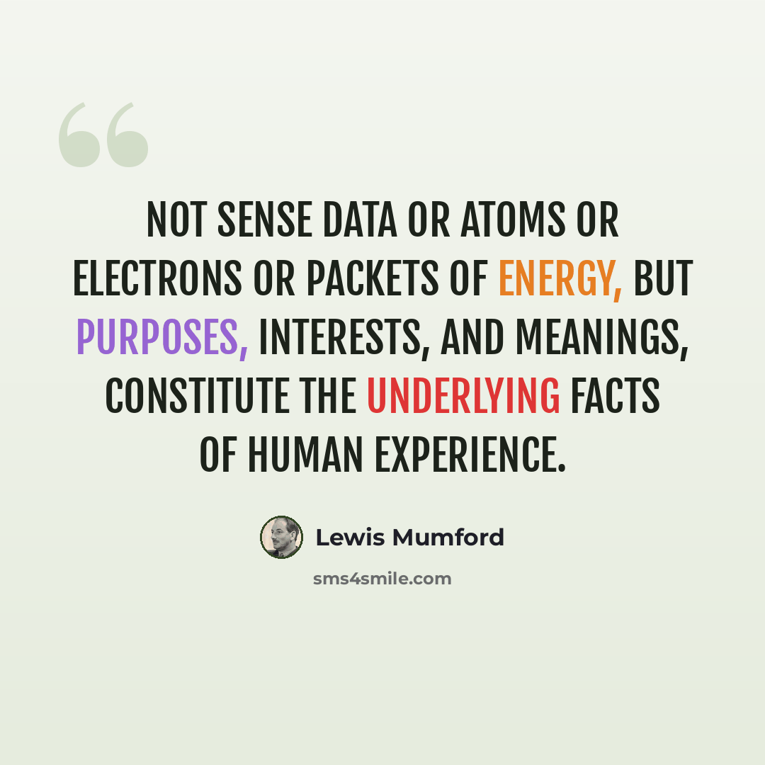 “Not sense data or atoms or electrons or packets of energy, but purposes, interests, and meanings, constitute the underlying facts of human experience.” quote by Lewis Mumford