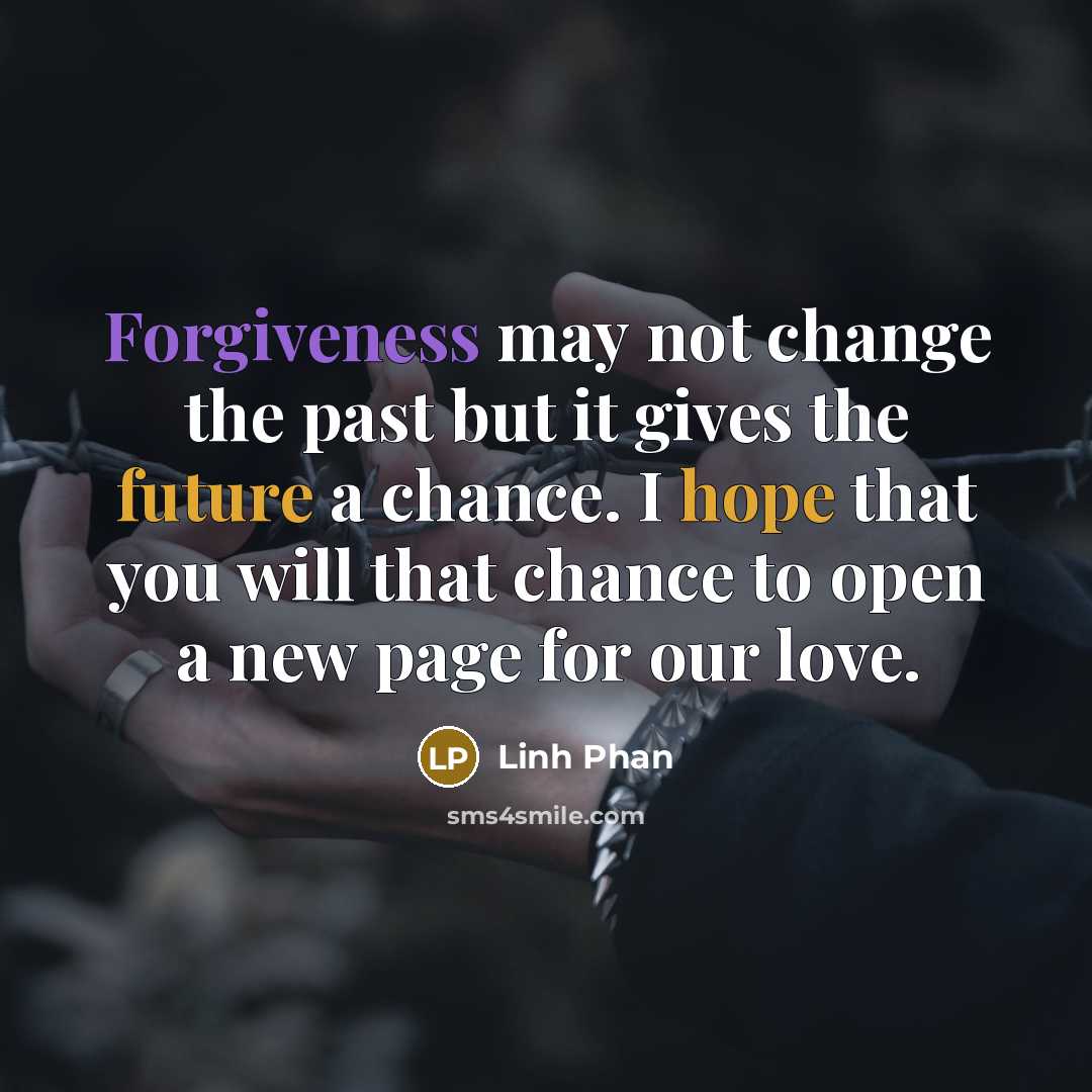 “Forgiveness may not change the past but it gives the future a chance. I hope that you will that chance to open a new page for our love.” quote by Linh Phan