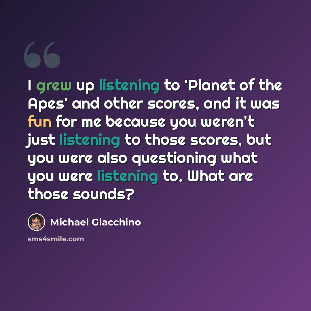 “I grew up listening to 'Planet of the Apes' and other scores, and it was fun for me because you weren't just listening to those scores, but you were also questioning what you were listening to. What are those sounds?” quote by Michael Giacchino