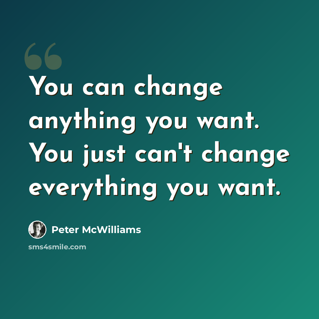 “You can change anything you want. You just can't change everything you want.” quote by Peter McWilliams