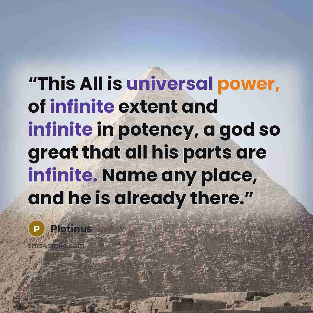 “This All is universal power, of infinite extent and infinite in potency, a god so great that all his parts are infinite. Name any place, and he is already there.” quote by Plotinus