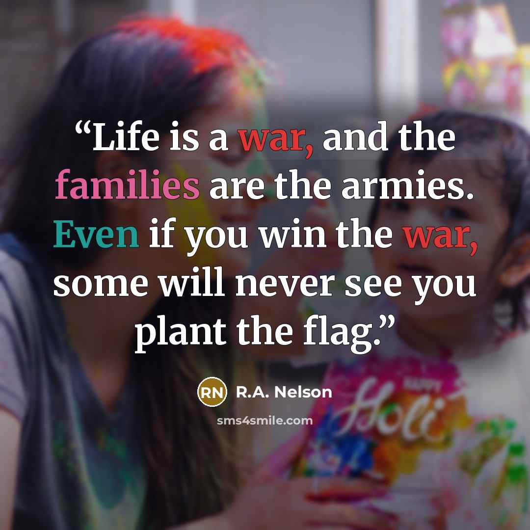 “Life is a war, and the families are the armies. Even if you win the war, some will never see you plant the flag.” quote by R.A. Nelson