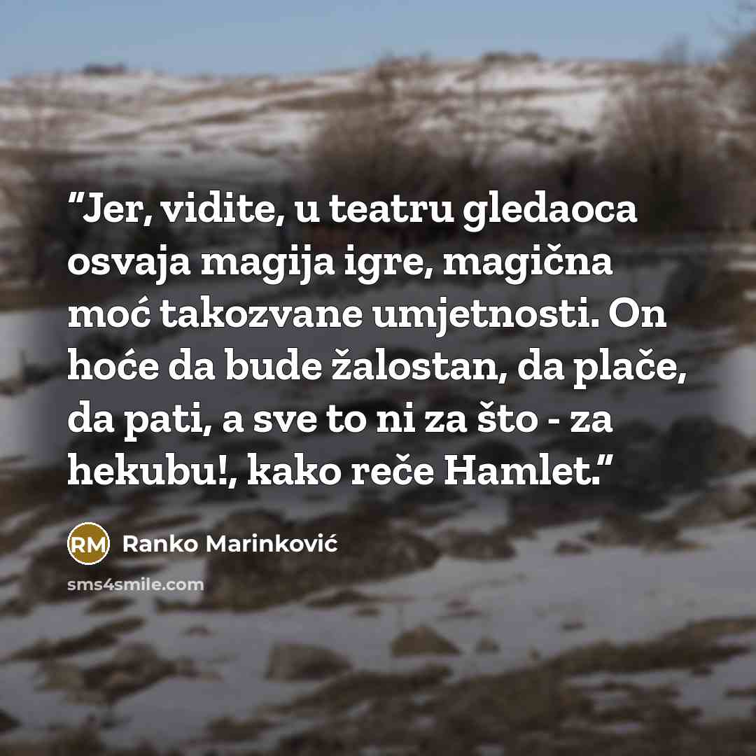 “Jer, vidite, u teatru gledaoca osvaja magija igre, magična moć takozvane umjetnosti. On hoće da bude žalostan, da plače, da pati, a sve to ni za što - za hekubu!, kako reče Hamlet.” quote by Ranko Marinković