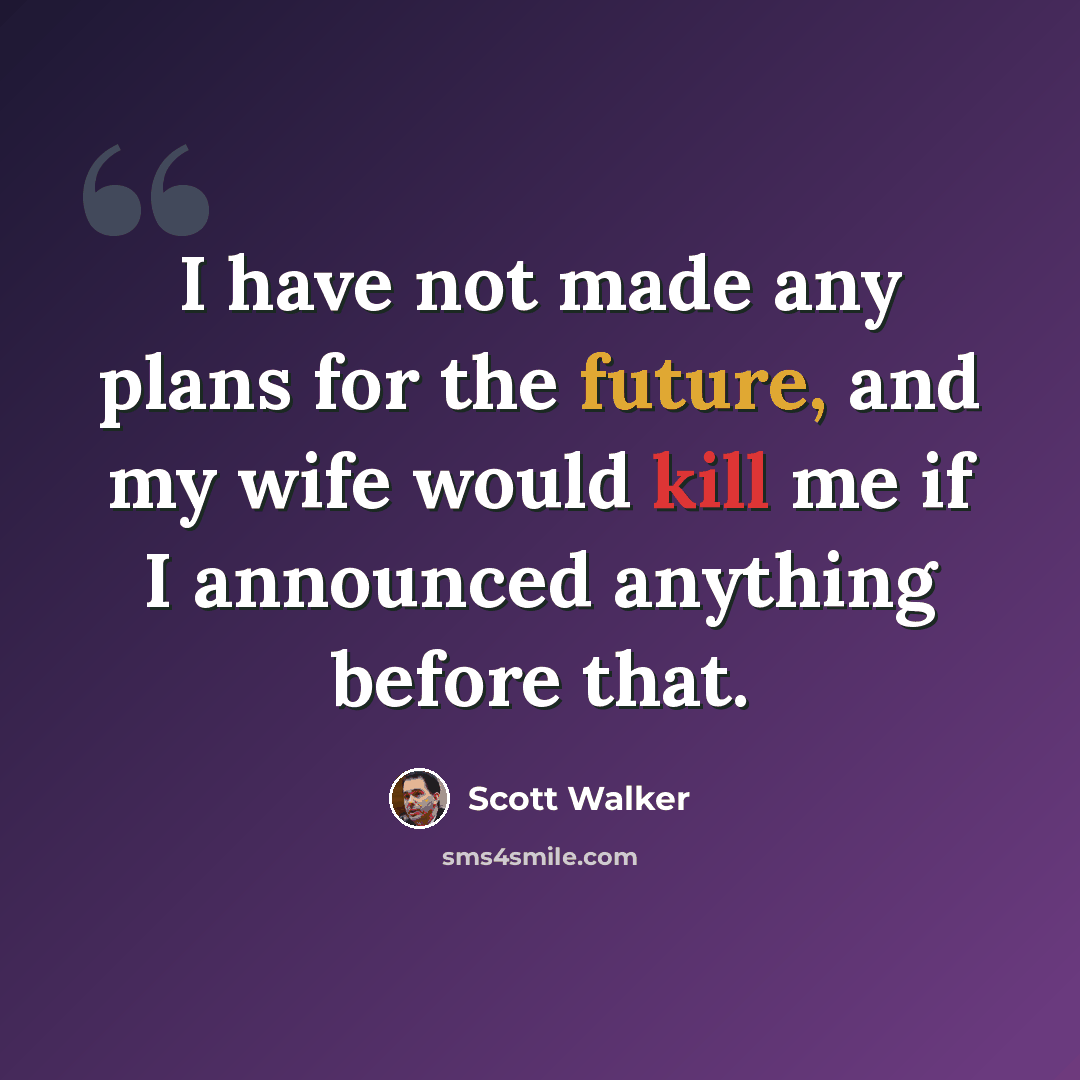 “I have not made any plans for the future, and my wife would kill me if I announced anything before that.” quote by Scott Walker