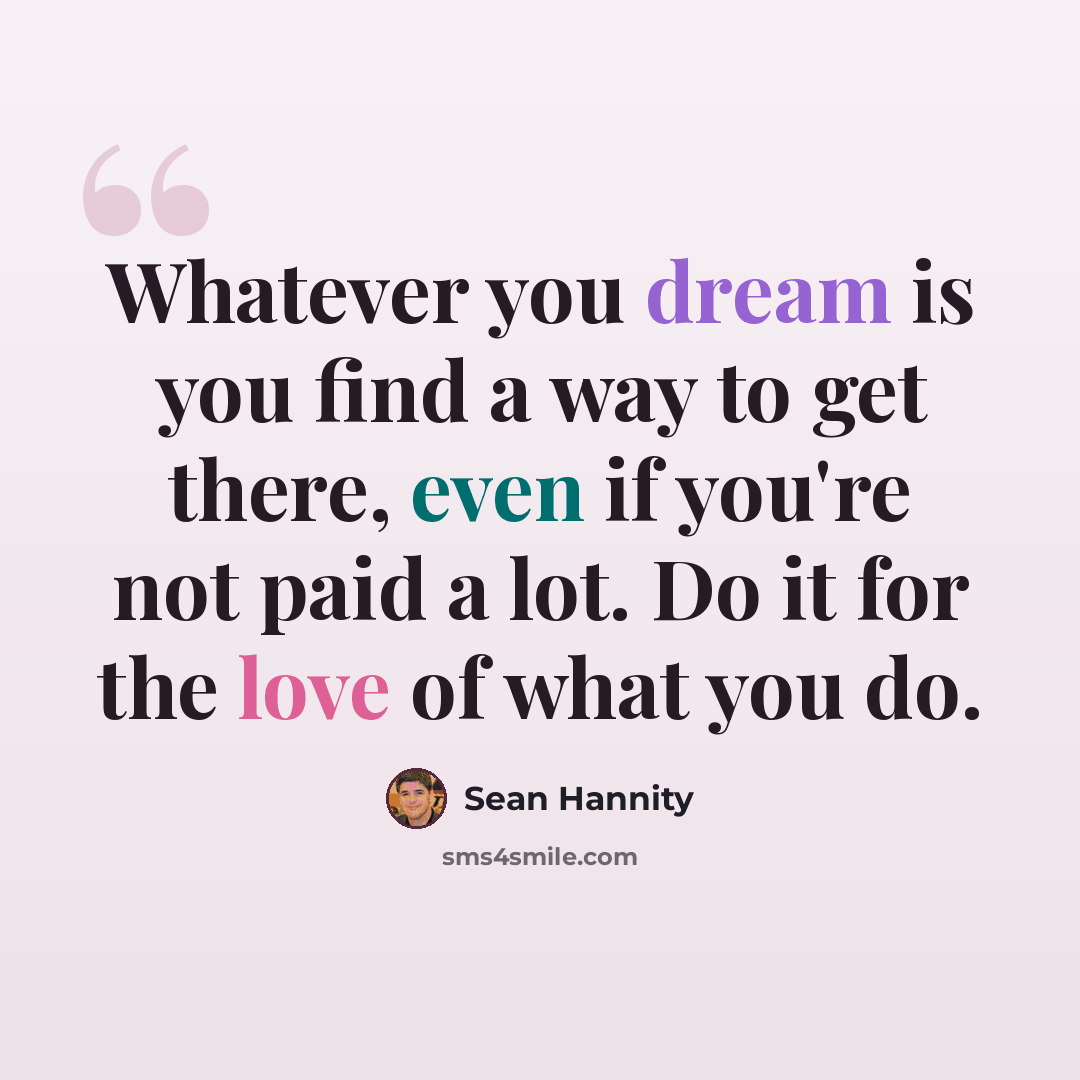 “Whatever you dream is you find a way to get there, even if you're not paid a lot. Do it for the love of what you do.” quote by Sean Hannity