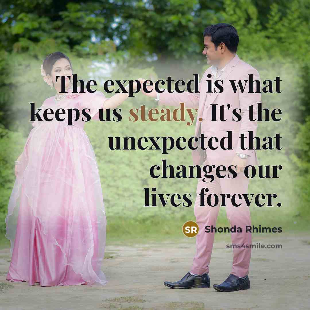 “The expected is what keeps us steady. It's the unexpected that changes our lives forever.” quote by Shonda Rhimes