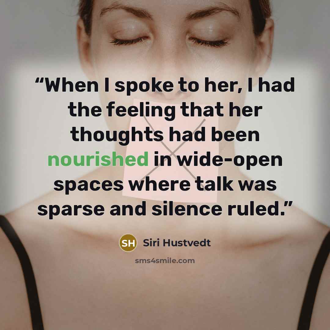 “When I spoke to her, I had the feeling that her thoughts had been nourished in wide-open spaces where talk was sparse and silence ruled.” quote by Siri Hustvedt