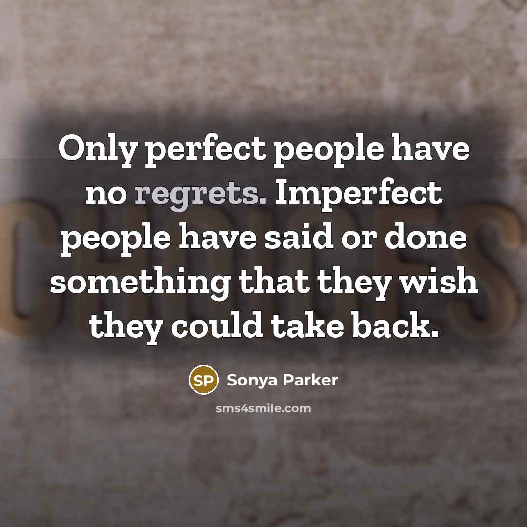 “Only perfect people have no regrets. Imperfect people have said or done something that they wish they could take back.” quote by Sonya Parker