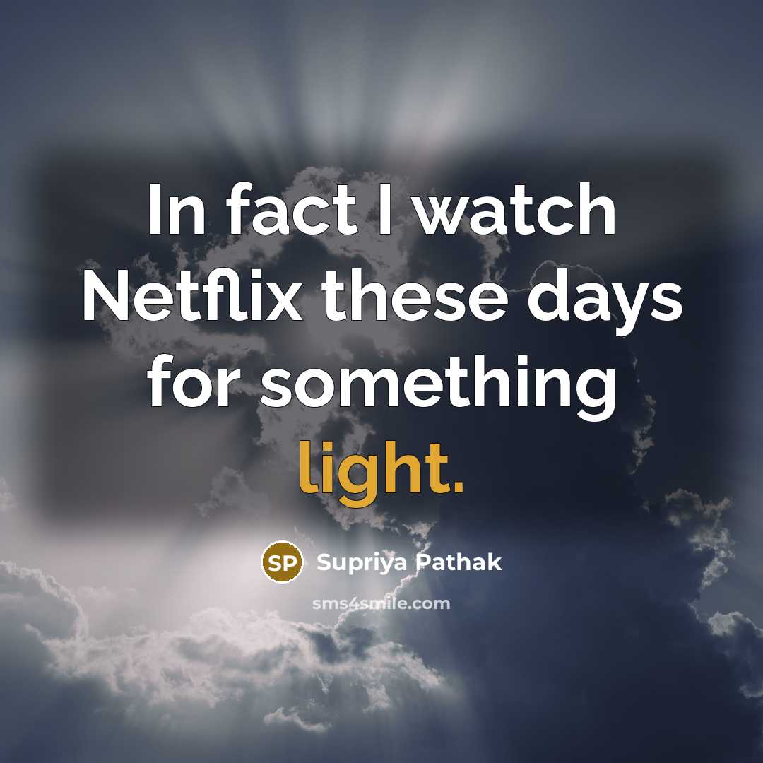 “In fact I watch Netflix these days for something light.” quote by Supriya Pathak