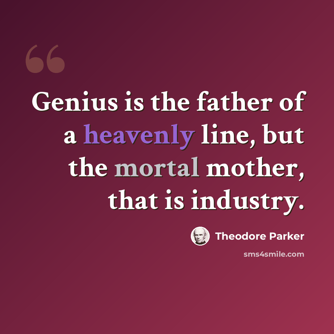 “Genius is the father of a heavenly line, but the mortal mother, that is industry.” quote by Theodore Parker