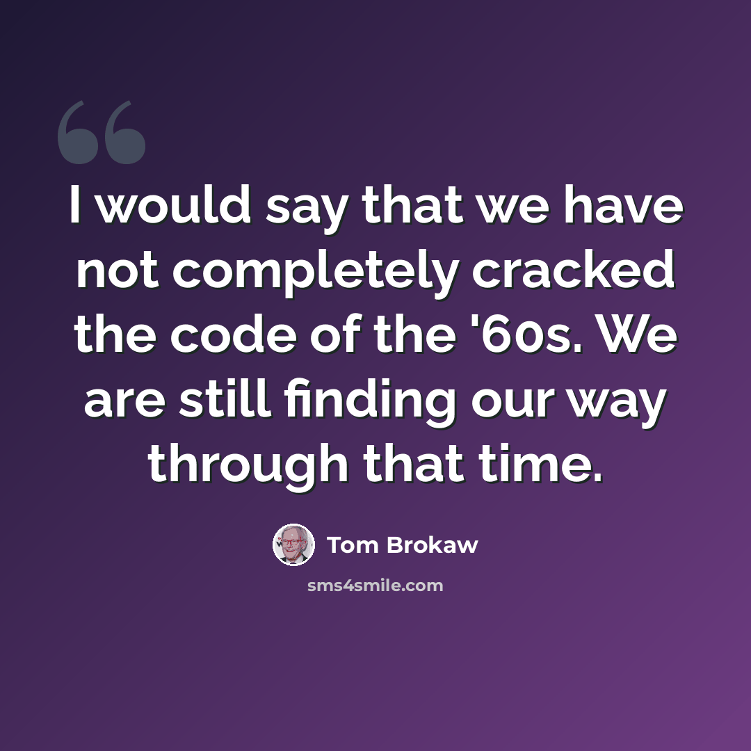 “I would say that we have not completely cracked the code of the '60s. We are still finding our way through that time.” quote by Tom Brokaw