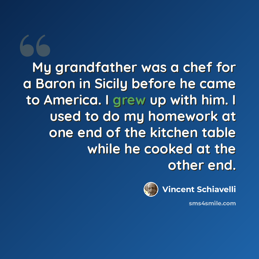 “My grandfather was a chef for a Baron in Sicily before he came to America. I grew up with him. I used to do my homework at one end of the kitchen table while he cooked at the other end.” quote by Vincent Schiavelli