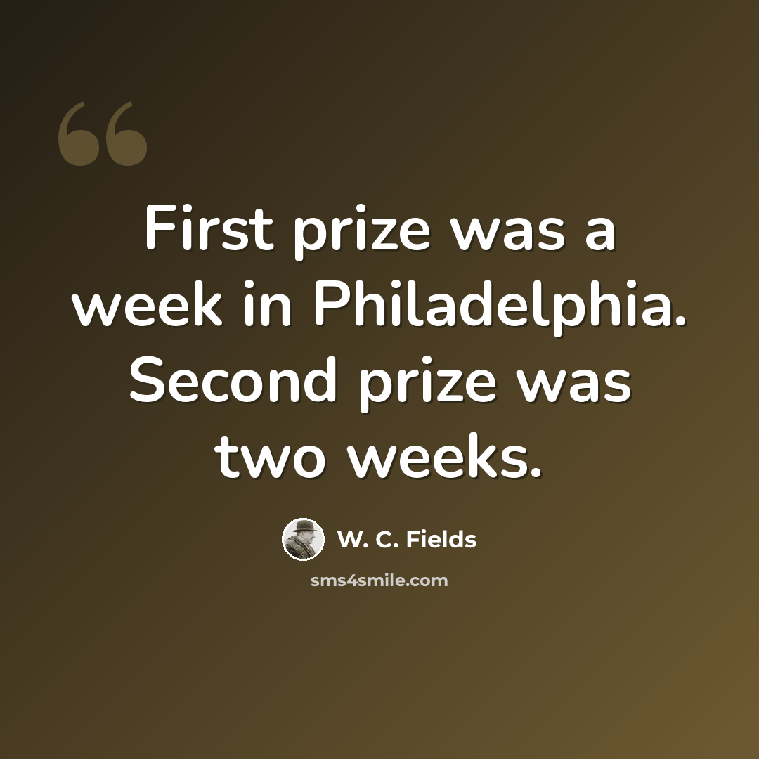 “First prize was a week in Philadelphia. Second prize was two weeks.” quote by W. C. Fields