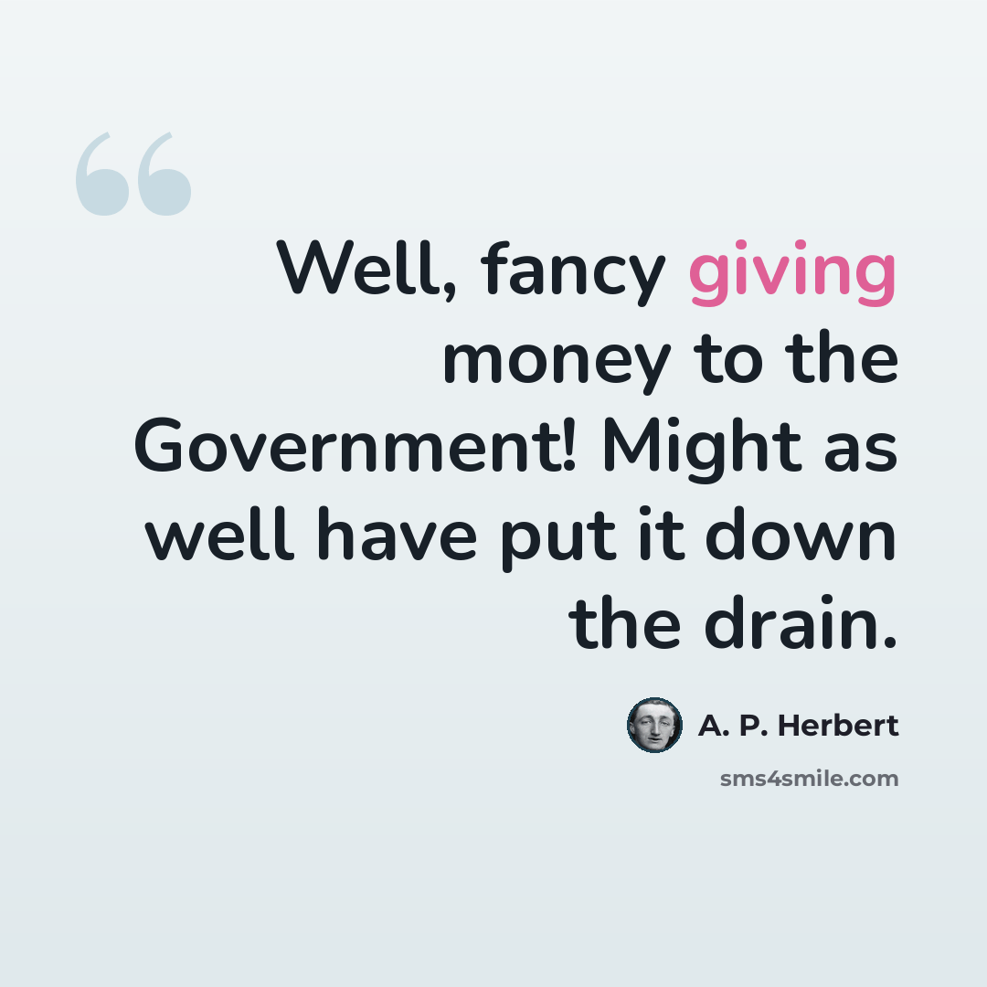 “Well, fancy giving money to the Government! Might as well have put it down the drain.” quote by A. P. Herbert