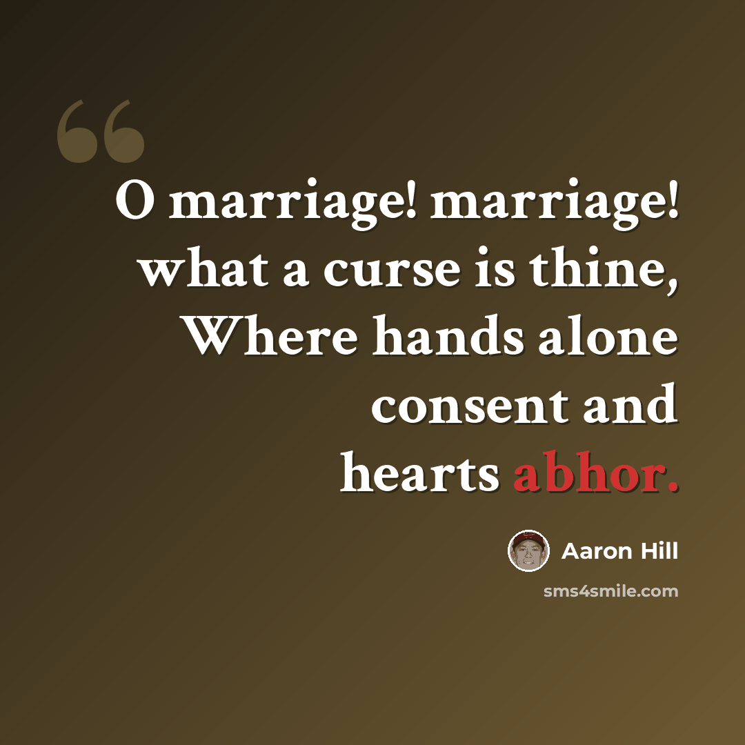“O marriage! marriage! what a curse is thine, Where hands alone consent and hearts abhor.” quote by Aaron Hill
