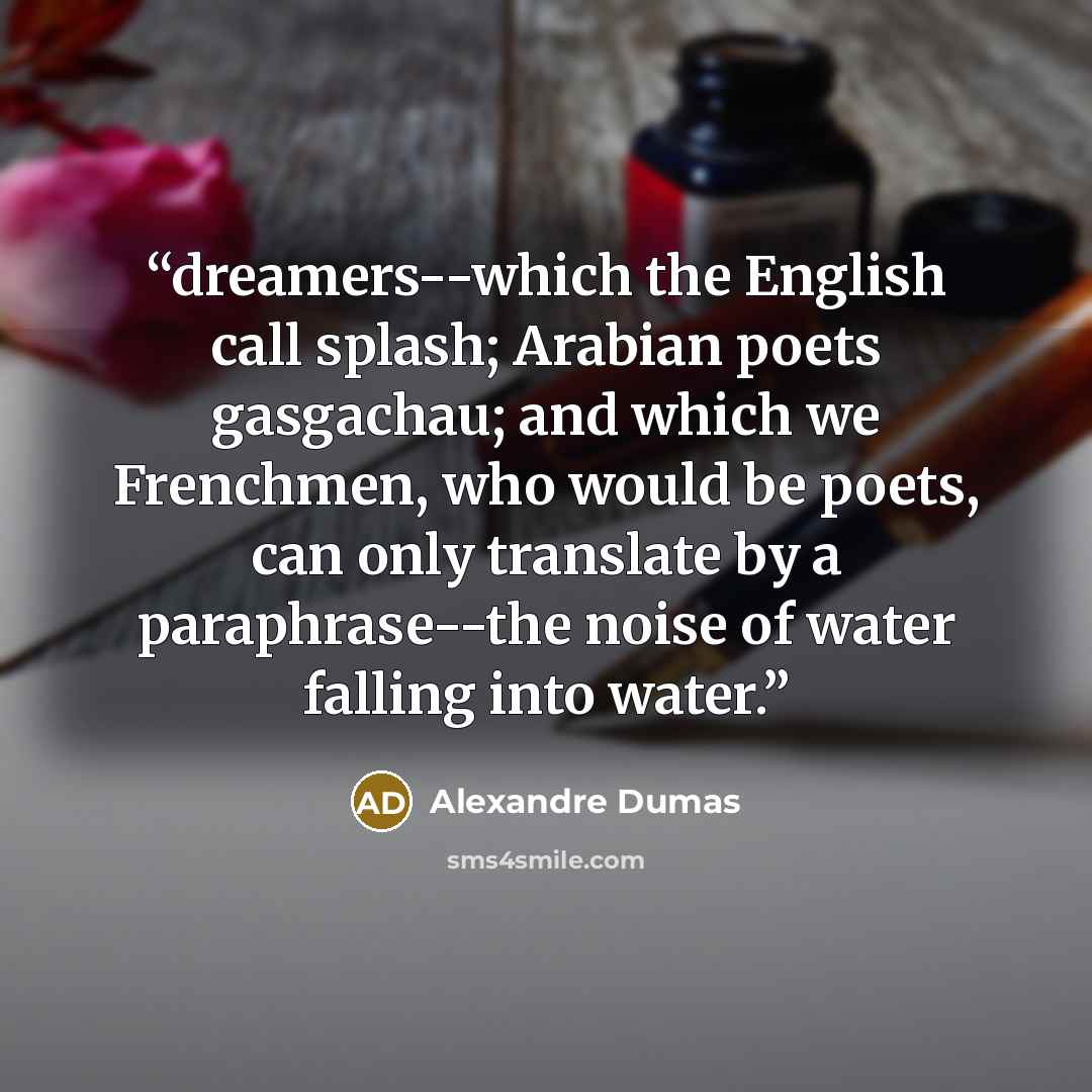 “dreamers--which the English call splash; Arabian poets gasgachau; and which we Frenchmen, who would be poets, can only translate by a paraphrase--the noise of water falling into water.” quote by Alexandre Dumas