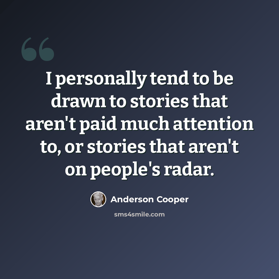 “I personally tend to be drawn to stories that aren't paid much attention to, or stories that aren't on people's radar.” quote by Anderson Cooper